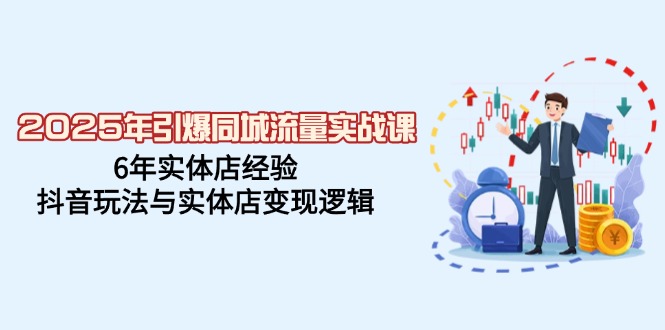 2025年引爆同城流量实战课，6年实体店经验，抖音玩法与实体店变现逻辑-创新社-资源网-最新项目分享网站