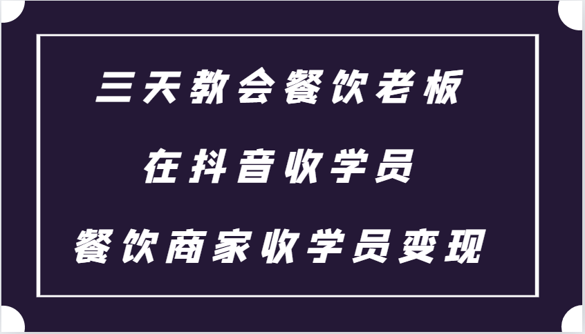 三天教会餐饮老板在抖音收学员 ，餐饮商家收学员变现课程-非凡网-资源网-最新项目分享平台