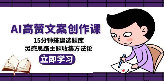 AI高赞文案创作课，15分钟搭建选题库，灵感思路主题收集方法论-创新社-资源网-最新项目分享网站