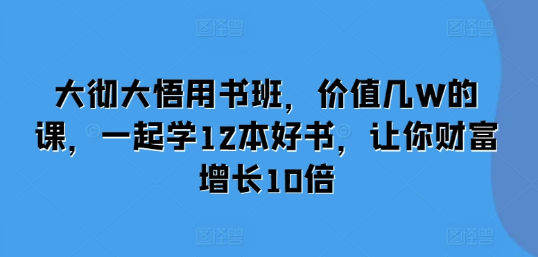 大彻大悟用书班，价值几W的课，一起学12本好书，让你财富增长10倍-非凡网-资源网-最新项目分享平台