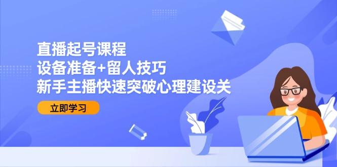直播起号课程：设备准备+留人技巧，新手主播快速突破心理建设关-创新社-资源网-最新项目分享网站