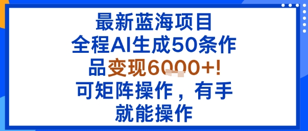 最新蓝海项目：全程AI生成50条作品变现6k+，可矩阵操作，有手就能操作-创新社-资源网-最新项目分享网站