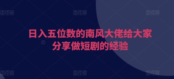 日入五位数的南风大佬给大家分享做短剧的经验-非凡网-资源网-最新项目分享平台