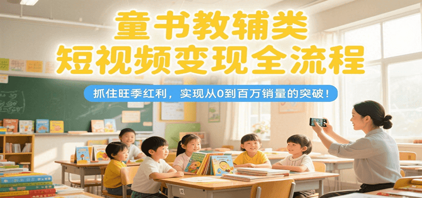 童书教辅类短视频变现全流程，抓住旺季红利，实现从0到百万销量的突破！-创新社-资源网-最新项目分享网站