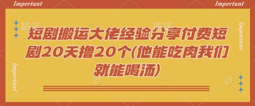 短剧搬运大佬经验分享付费短剧20天撸20个(他能吃肉我们就能喝汤)-创新社-资源网-最新项目分享网站