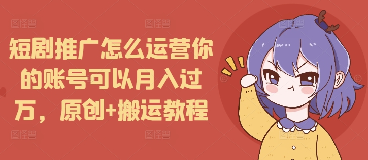 短剧推广怎么运营你的账号可以月入过万，原创+搬运教程-创新社-资源网-最新项目分享网站