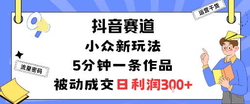 抖音赛道：小众新玩法，5分钟一条作品，被动成交，日利润3张-创新社-资源网-最新项目分享网站