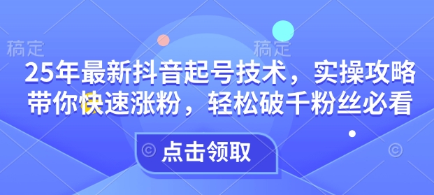 25年最新抖音起号技术，实操攻略带你快速涨粉，轻松破千粉丝必看-创新社-资源网-最新项目分享网站