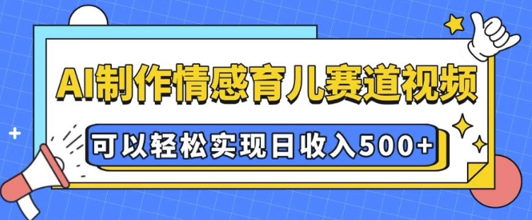 AI 制作情感育儿赛道视频，可以轻松实现日收入5张【揭秘】-创新社-资源网-最新项目分享网站