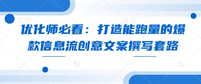 优化师必看：打造能跑量的爆款信息流创意文案撰写套路-创新社-资源网-最新项目分享网站