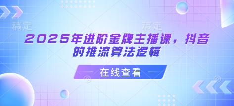 2025年进阶金牌主播课，抖音的推流算法逻辑-创新社-资源网-最新项目分享网站