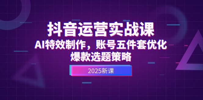 抖音运营实战课，AI特效制作，账号五件套优化，爆款选题策略-创新社-资源网-最新项目分享网站