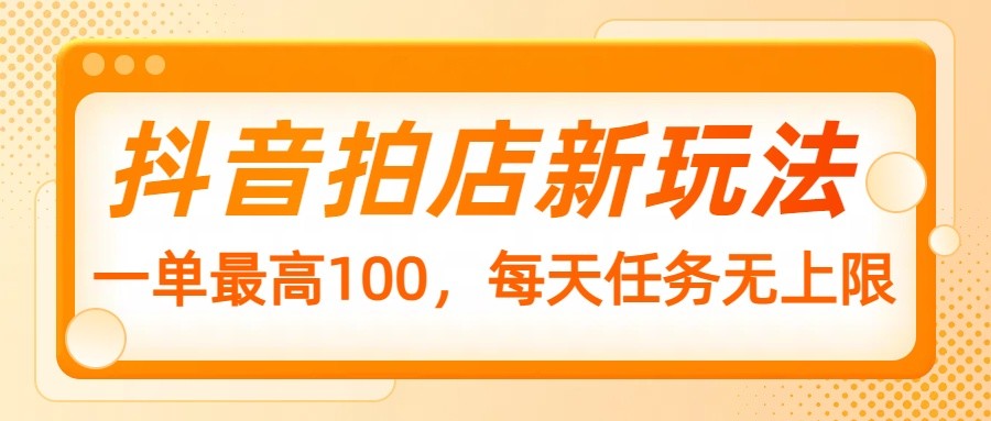 抖音拍店新玩法，一单最高100，每天任务无上限-创新社-资源网-最新项目分享网站