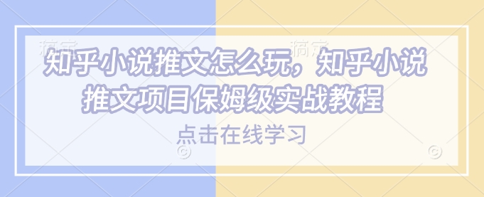 知乎小说推文怎么玩，知乎小说推文项目保姆级实战教程-创新社-资源网-最新项目分享网站