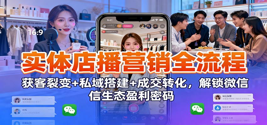 实体店播营销全流程:获客裂变+私域搭建+成交转化,解锁微信生态盈利密码-创新社-资源网-最新项目分享网站