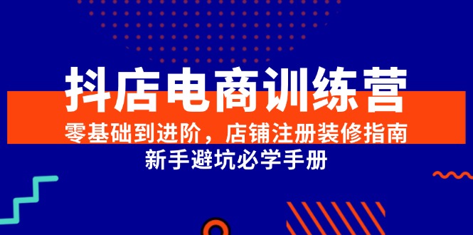 抖店电商训练营，零基础到进阶，店铺注册装修指南，新手避坑必学手册-创新社-资源网-最新项目分享网站