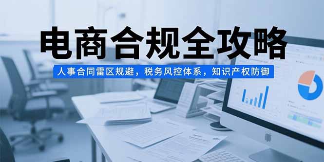 电商合规全攻略，人事合同雷区规避，税务风控体系，知识产权防御-创新社-资源网-最新项目分享网站