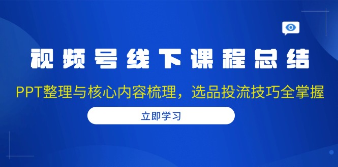 视频号线下课程总结：PPT整理与核心内容梳理，选品投流技巧全掌握-创新社-资源网-最新项目分享网站