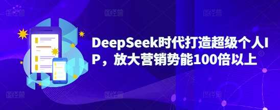 DeepSeek时代打造超级个人IP，放大营销势能100倍以上-创新社-资源网-最新项目分享网站