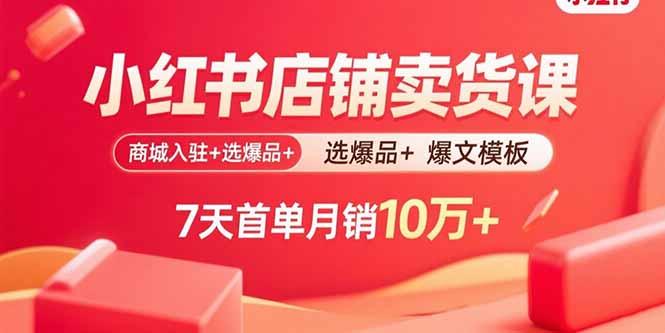 小红书店铺卖货课：商城入驻+选爆品+爆文模板，7天首单月销10万+-创新社-资源网-最新项目分享网站