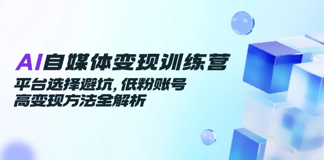AI自媒体变现训练营，平台选择避坑，低粉账号高变现方法全解析-创新社-资源网-最新项目分享网站