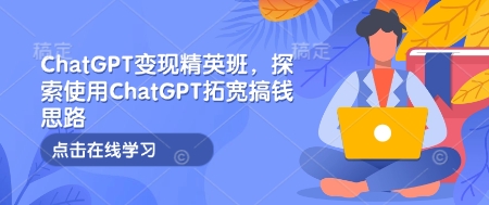 ChatGPT变现精英班，探索使用ChatGPT拓宽搞钱思路-创新社-资源网-最新项目分享网站