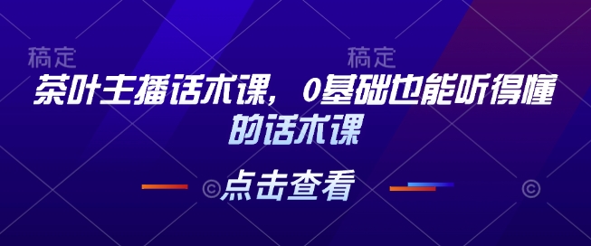 茶叶主播话术课，0基础也能听得懂的话术课-创新社-资源网-最新项目分享网站