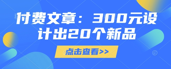 付费文章：300元设计出20个新品-创新社-资源网-最新项目分享网站