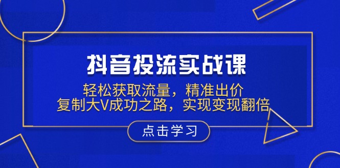 抖音投流实战课，轻松获取流量，精准出价，复制大V成功之路，实现变现翻倍-创新社-资源网-最新项目分享网站