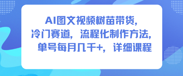 AI图文视频树苗带货,冷门赛道,流程化制作方法,单号每月几K,详细课程-创新社-资源网-最新项目分享网站