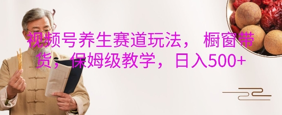 视频号养生赛道玩法， 橱窗带货，保姆级教学，日入5张-非凡网-资源网-最新项目分享平台