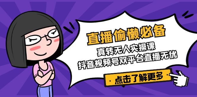 直播偷懒必备！真转无人实操课，抖音视频号双平台直播无忧-创新社-资源网-最新项目分享网站