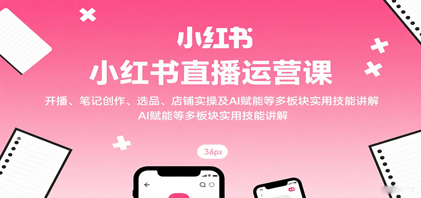小红书直播运营课：开播、笔记创作、选品、店铺实操及 AI 赋能等多板块实用技能讲解-创新社-资源网-最新项目分享网站