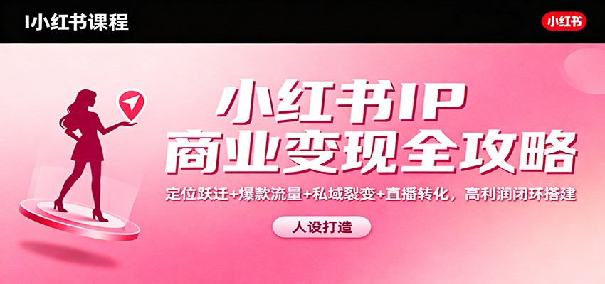 小红书IP商业变现全攻略：定位跃迁+爆款流量+私域裂变+直播转化，高利润闭环搭建-创新社-资源网-最新项目分享网站