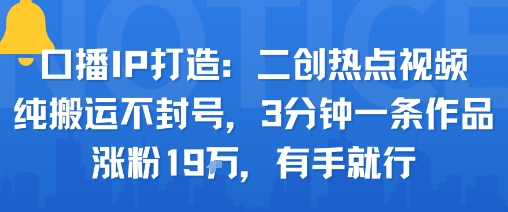 口播IP打造：二创热点视频，纯搬运不封号，3分钟一条作品，涨粉19w，有手就行-创新社-资源网-最新项目分享网站