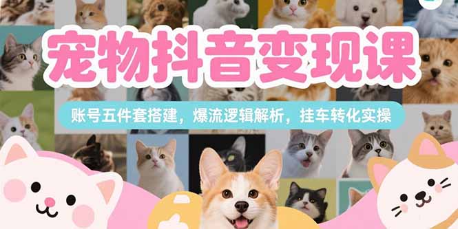 宠物抖音变现课，账号五件套搭建，爆流逻辑解析，挂车转化实操-创新社-资源网-最新项目分享网站