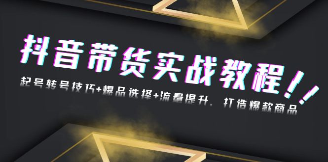 抖音带货实战教程：起号转号技巧+爆品选择+流量提升，打造爆款商品-创新社-资源网-最新项目分享网站
