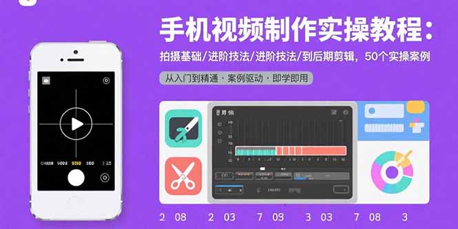手机视频制作实操教程：拍摄基础/进阶技法/到后期剪辑，50个实操案例-创新社-资源网-最新项目分享网站