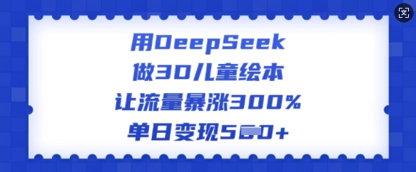 用DeepSeek做3D儿童绘本，让流量暴涨300%，单日变现多张-创新社-资源网-最新项目分享网站