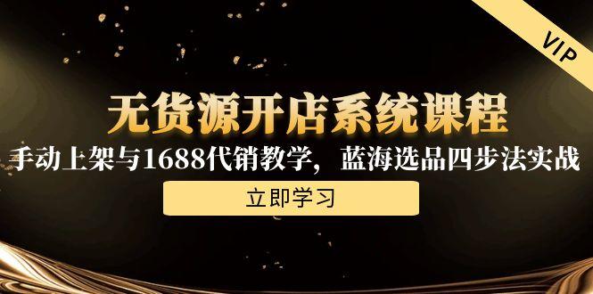 无货源开店系统课程，手动上架与1688代销教学，蓝海选品四步法实战-创新社-资源网-最新项目分享网站