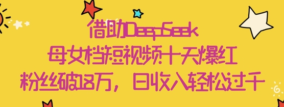 借助DeepSeek，母女档短视频十天爆红，粉丝破18W，日收入轻松几张-创新社-资源网-最新项目分享网站