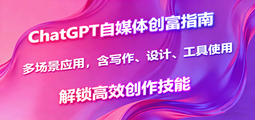 ChatGPT自媒体创富指南，多场景应用，含写作、设计、工具使用，解锁高效创作技能-创新社-资源网-最新项目分享网站