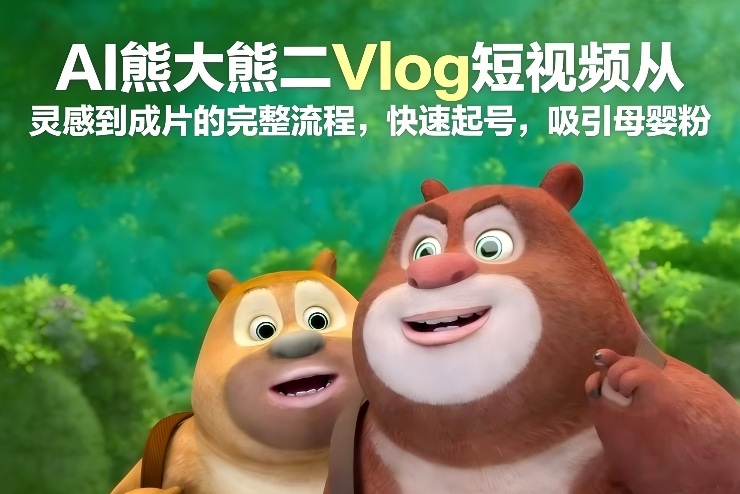 AI熊大熊二Vlog短视频从灵感到成片的完整流程,快速起号,吸引母婴粉-创新社-资源网-最新项目分享网站