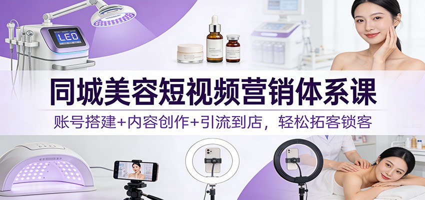 同城美容短视频营销体系课：账号搭建+内容创作+引流到店，轻松拓客锁客-创新社-资源网-最新项目分享网站