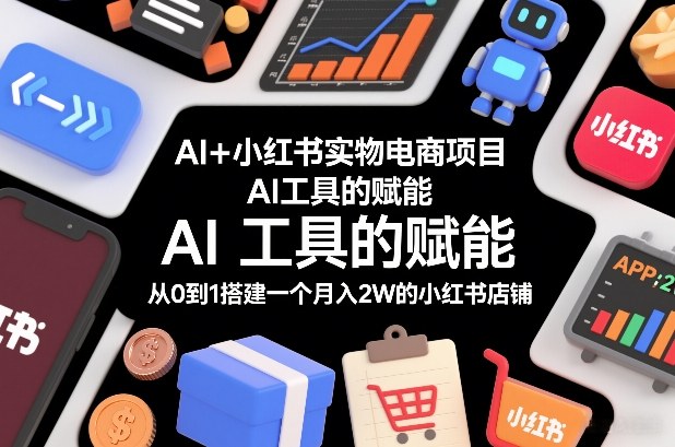 AI+小红书实物电商项目,AI工具的赋能,从0到1搭建一个月入2W的小红书店铺-创新社-资源网-最新项目分享网站
