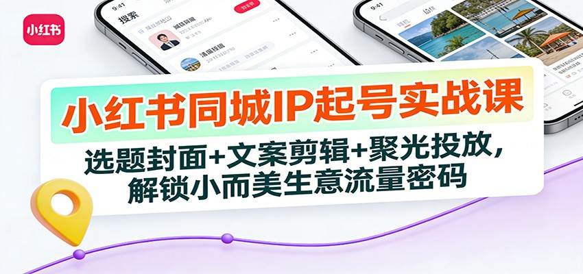 小红书同城IP起号实战课：选题封面+文案剪辑+聚光投放，解锁小而美生意流量密码-创新社-资源网-最新项目分享网站