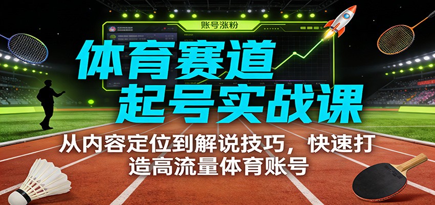 体育赛道起号实战课：从内容定位到解说技巧，快速打造高流量体育账号-创新社-资源网-最新项目分享网站
