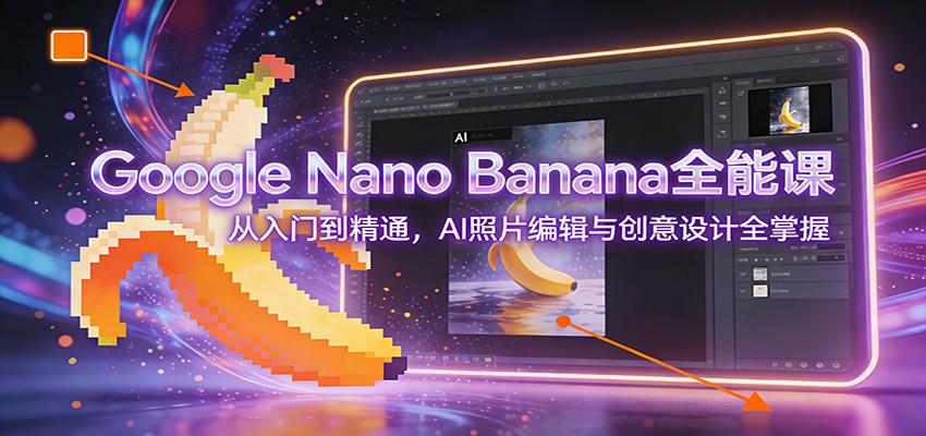 Google Nano Banana全能课：从入门到精通，AI照片编辑与创意设计全掌握-创新社-资源网-最新项目分享网站