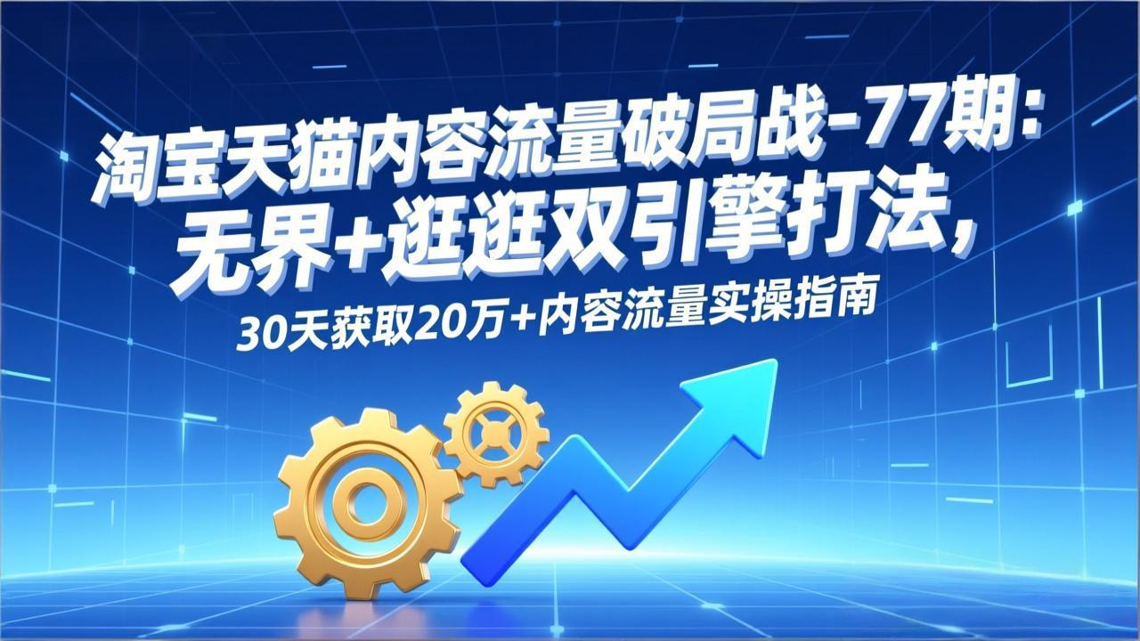 淘宝天猫内容流量破局战-77期:无界+逛逛双引擎打法,30天获取20万+内容流量实操指南-创新社-资源网-最新项目分享网站