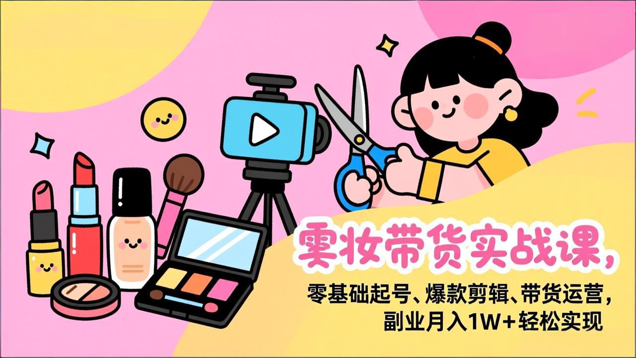 美妆带货实战课，零基础起号、爆款剪辑、带货运营，副业月入1W+轻松实现-创新社-资源网-最新项目分享网站